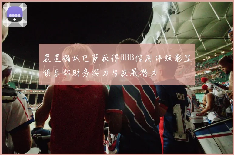 晨星确认巴萨获得BBB信用评级彰显俱乐部财务实力与发展潜力