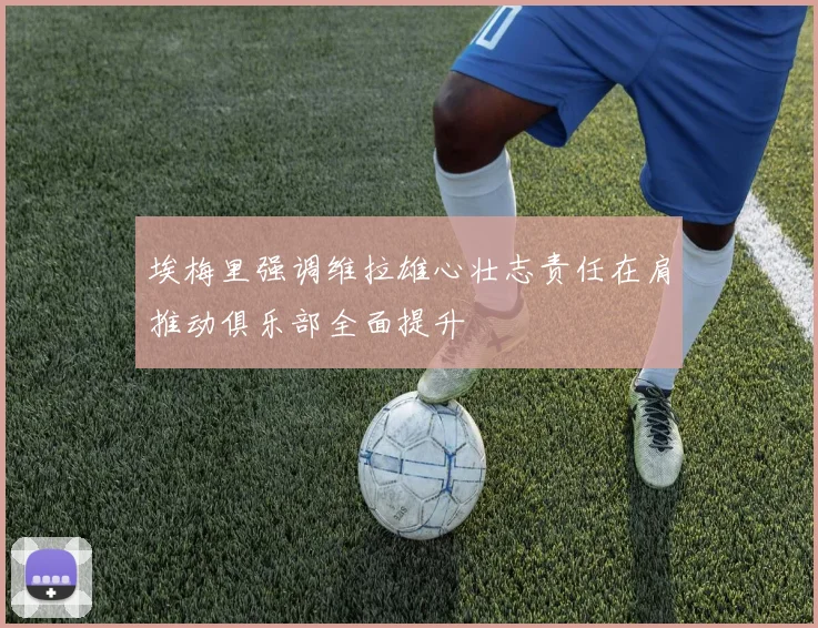 埃梅里强调维拉雄心壮志责任在肩推动俱乐部全面提升