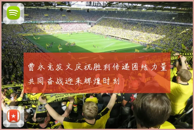 曹永竞发文庆祝胜利传递团结力量共同奋战迎来辉煌时刻