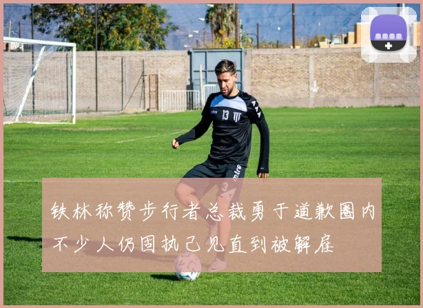 铁林称赞步行者总裁勇于道歉圈内不少人仍固执己见直到被解雇