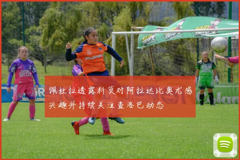 佩杜拉透露科莫对阿拉达比奥尤感兴趣并持续关注查洛巴动态