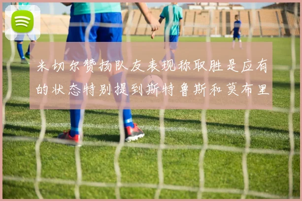 米切尔赞扬队友表现称取胜是应有的状态特别提到斯特鲁斯和莫布里