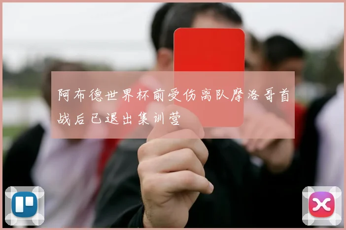 阿布德世界杯前受伤离队摩洛哥首战后已退出集训营