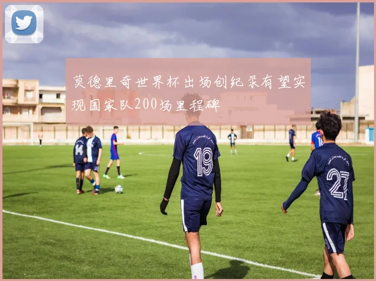 莫德里奇世界杯出场创纪录有望实现国家队200场里程碑
