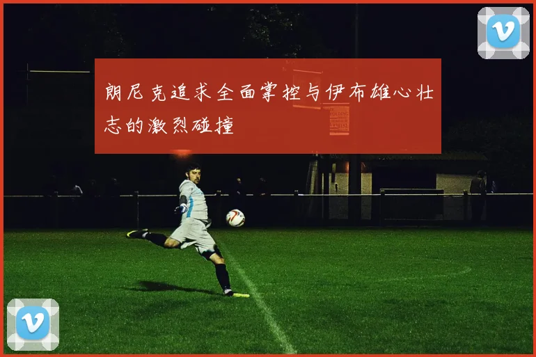 朗尼克追求全面掌控与伊布雄心壮志的激烈碰撞