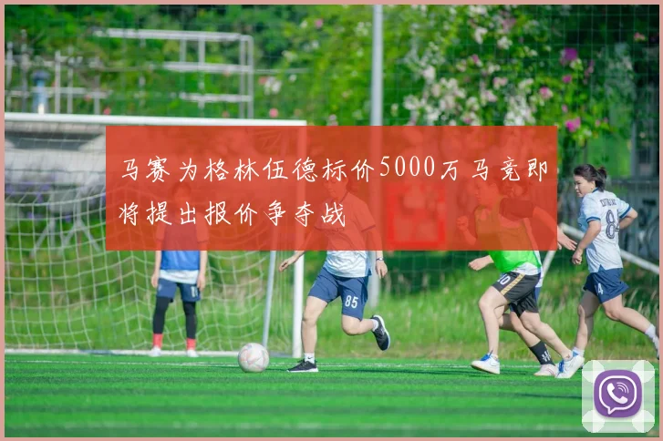 马赛为格林伍德标价5000万马竞即将提出报价争夺战