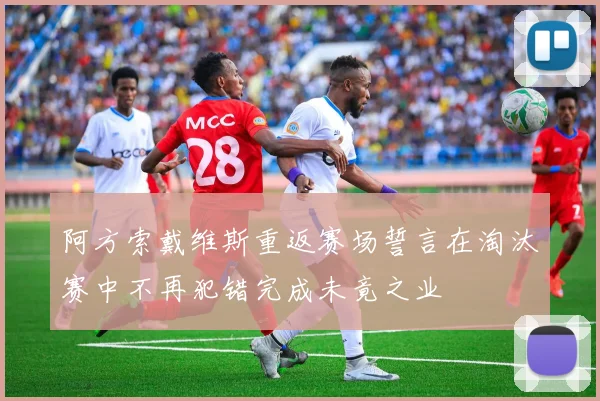 阿方索戴维斯重返赛场誓言在淘汰赛中不再犯错完成未竟之业