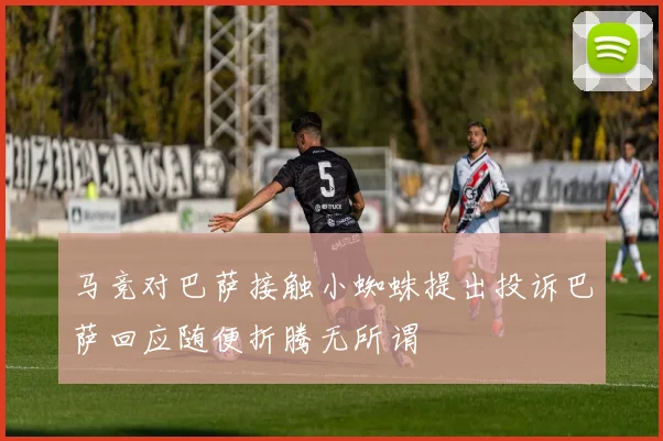 马竞对巴萨接触小蜘蛛提出投诉巴萨回应随便折腾无所谓