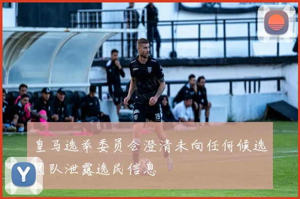 皇马选举委员会澄清未向任何候选团队泄露选民信息
