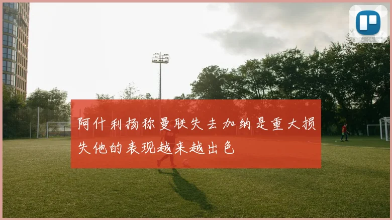 阿什利扬称曼联失去加纳是重大损失他的表现越来越出色