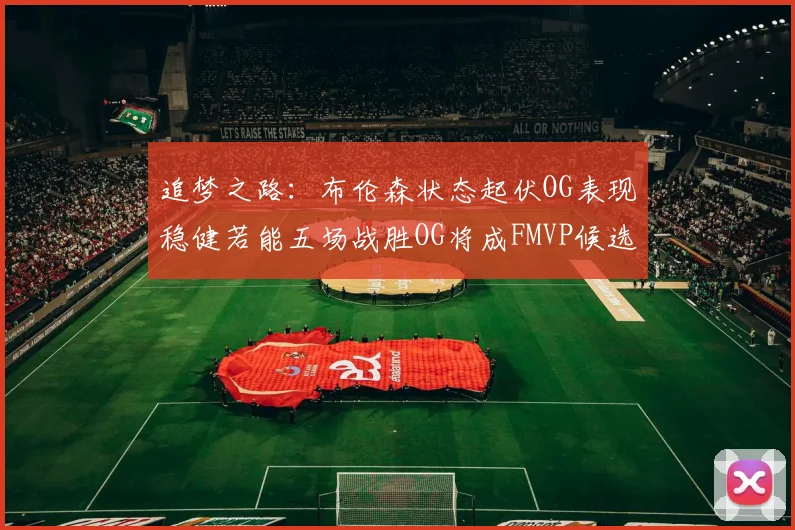 追梦之路：布伦森状态起伏OG表现稳健若能五场战胜OG将成FMVP候选