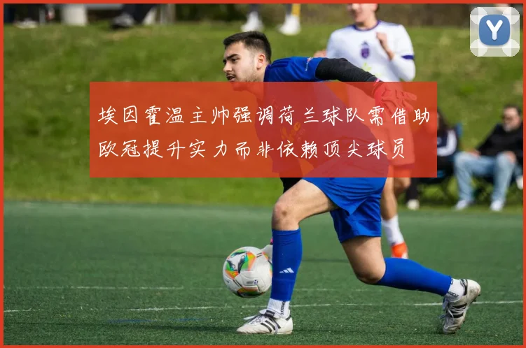 埃因霍温主帅强调荷兰球队需借助欧冠提升实力而非依赖顶尖球员