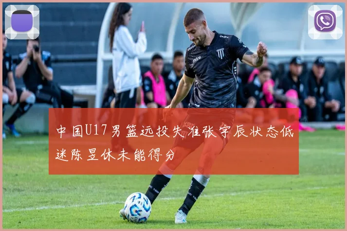 中国U17男篮远投失准张宇辰状态低迷陈昱休未能得分