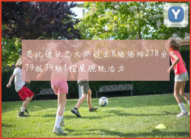 恩比德状态火热过去8场场均278分79板39助1帽展现统治力