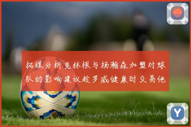 拓媒分析克林根与杨瀚森加盟对球队的影响建议趁罗威健康时交易他