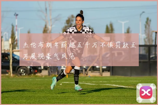 杰伦布朗年薪超五千万不惧罚款五万展现豪气风范