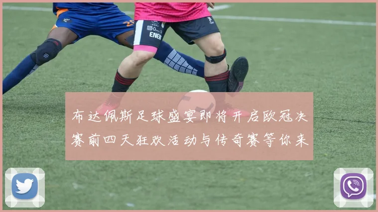 布达佩斯足球盛宴即将开启欧冠决赛前四天狂欢活动与传奇赛等你来参与