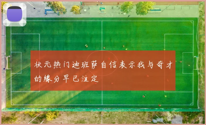状元热门迪班萨自信表示我与奇才的缘分早已注定