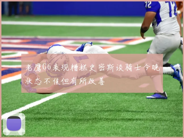 老鹰G6表现糟糕史密斯谈骑士今晚状态不佳但有所改善