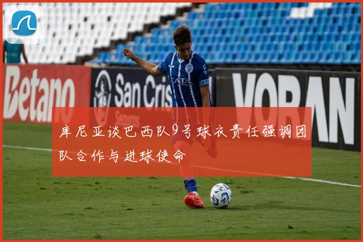 库尼亚谈巴西队9号球衣责任强调团队合作与进球使命