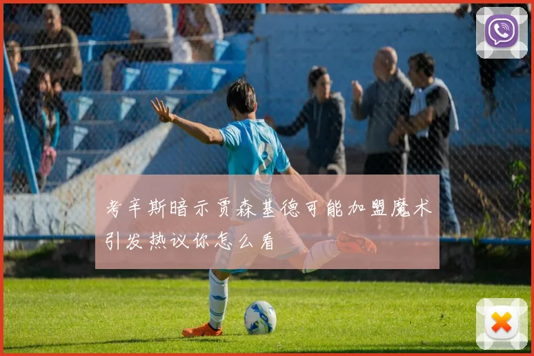 考辛斯暗示贾森基德可能加盟魔术引发热议你怎么看
