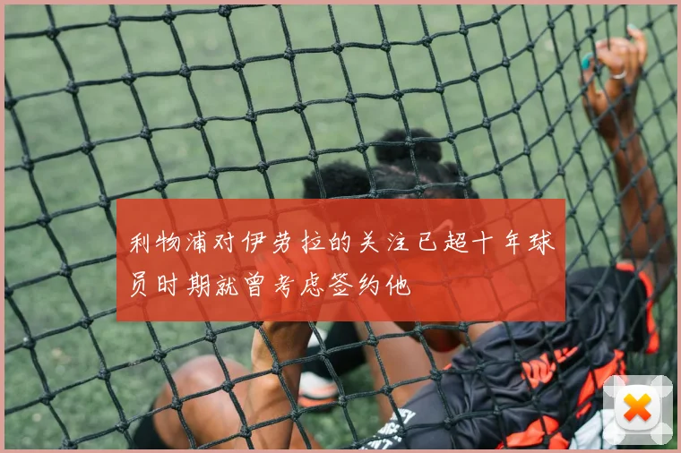 利物浦对伊劳拉的关注已超十年球员时期就曾考虑签约他