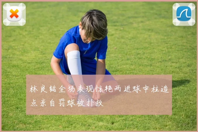 林良铭全场表现惊艳两进球中柱造点亲自罚球被扑救
