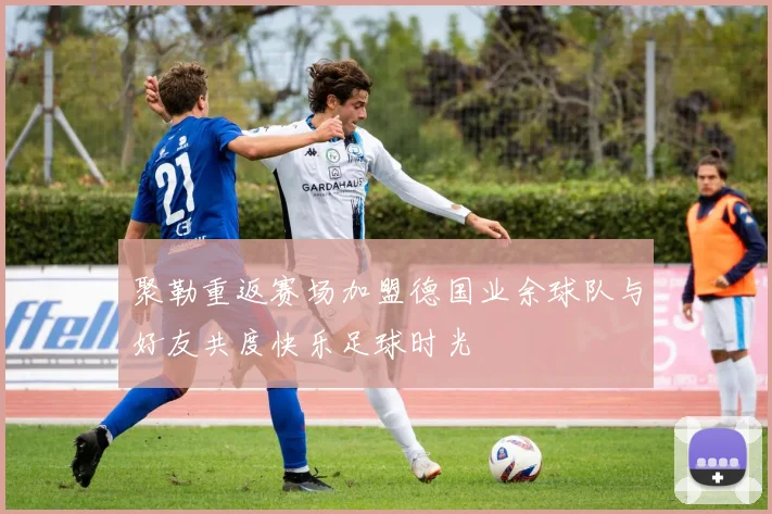 聚勒重返赛场加盟德国业余球队与好友共度快乐足球时光