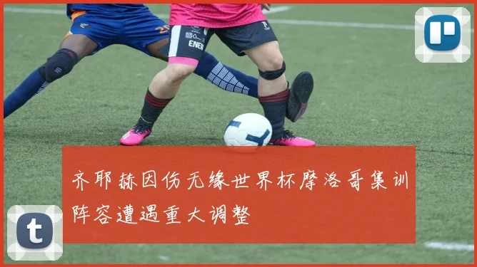 齐耶赫因伤无缘世界杯摩洛哥集训阵容遭遇重大调整