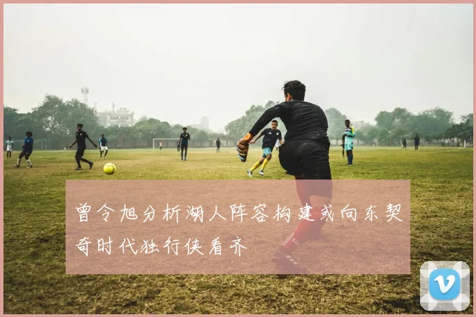 曾令旭分析湖人阵容构建或向东契奇时代独行侠看齐