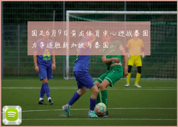 国足6月9日黄龙体育中心迎战泰国力争连胜新加坡与泰国