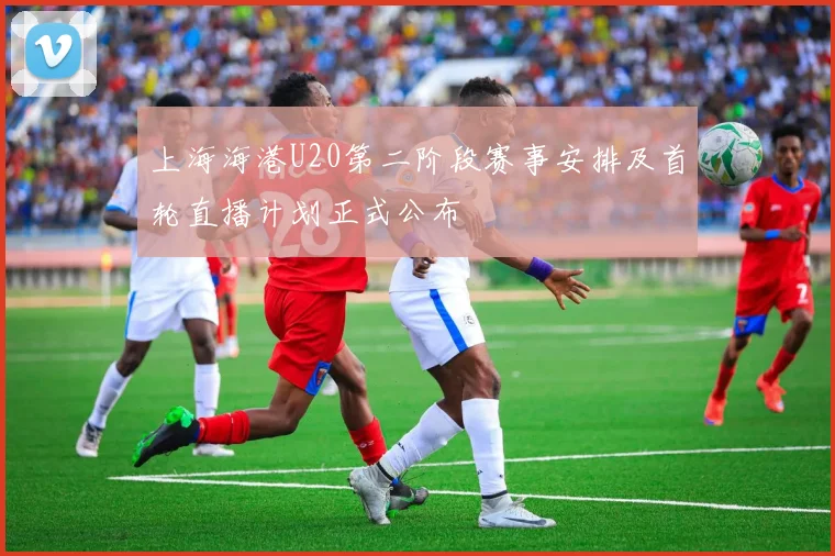 上海海港U20第二阶段赛事安排及首轮直播计划正式公布