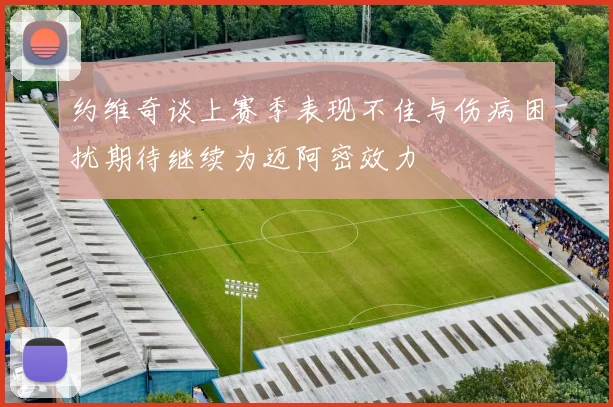约维奇谈上赛季表现不佳与伤病困扰期待继续为迈阿密效力